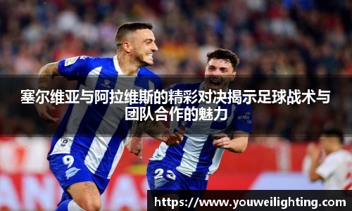 塞尔维亚与阿拉维斯的精彩对决揭示足球战术与团队合作的魅力